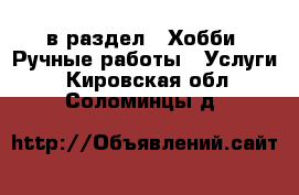  в раздел : Хобби. Ручные работы » Услуги . Кировская обл.,Соломинцы д.